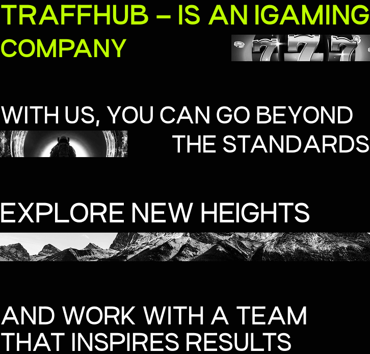 TraffHub is an iGaming company. With us, you can go beyond the standards, explore new heights, and work with a team that inspires results